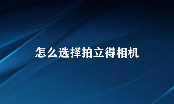 怎么选择拍立得相机