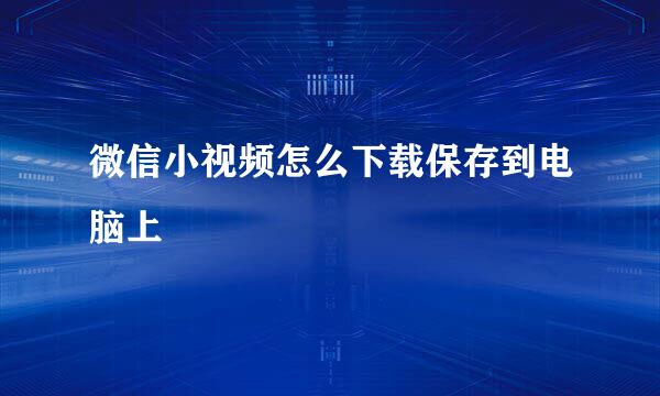 微信小视频怎么下载保存到电脑上