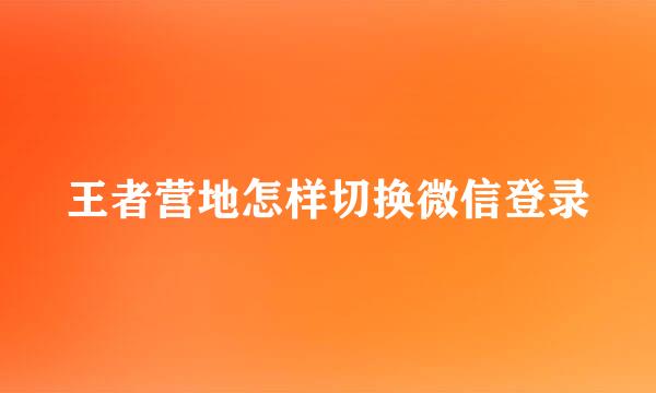 王者营地怎样切换微信登录
