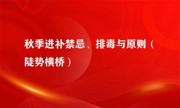 秋季进补禁忌、排毒与原则（陡势横桥）
