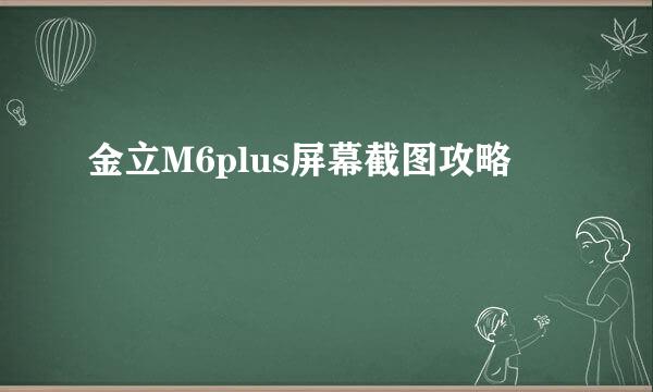 金立M6plus屏幕截图攻略