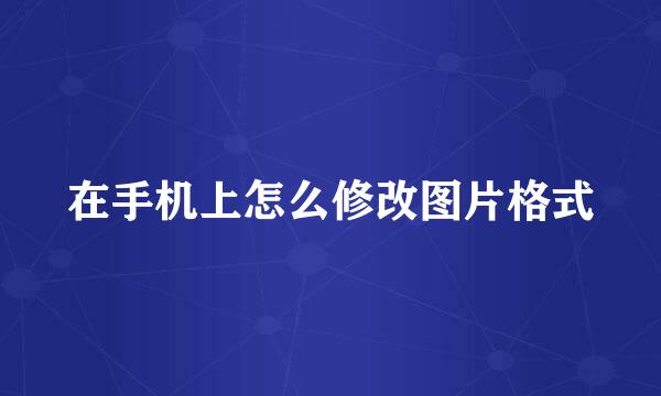 在手机上怎么修改图片格式