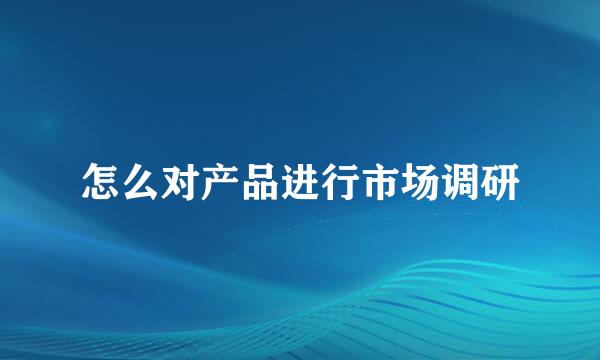 怎么对产品进行市场调研