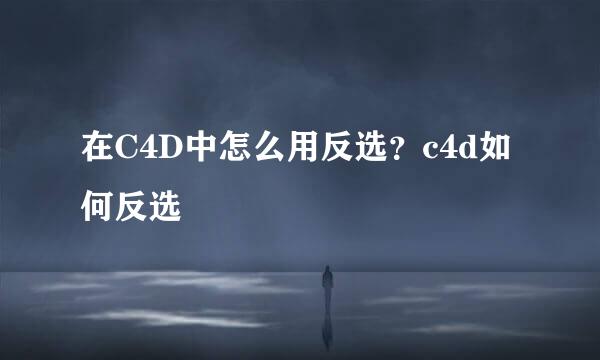在C4D中怎么用反选？c4d如何反选
