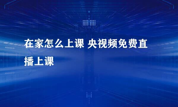 在家怎么上课 央视频免费直播上课