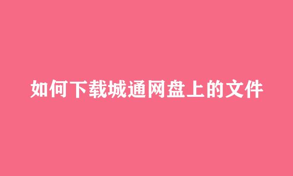 如何下载城通网盘上的文件