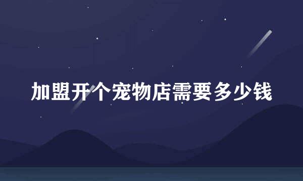 加盟开个宠物店需要多少钱