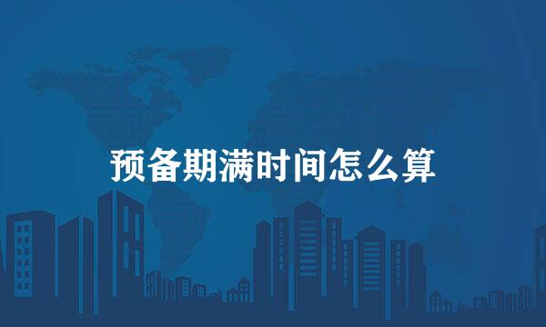 预备期满时间怎么算