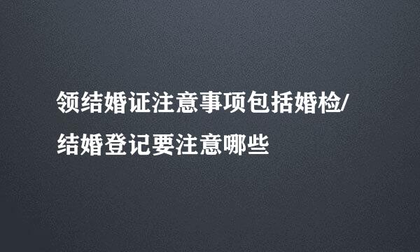 领结婚证注意事项包括婚检/结婚登记要注意哪些
