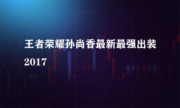 王者荣耀孙尚香最新最强出装2017