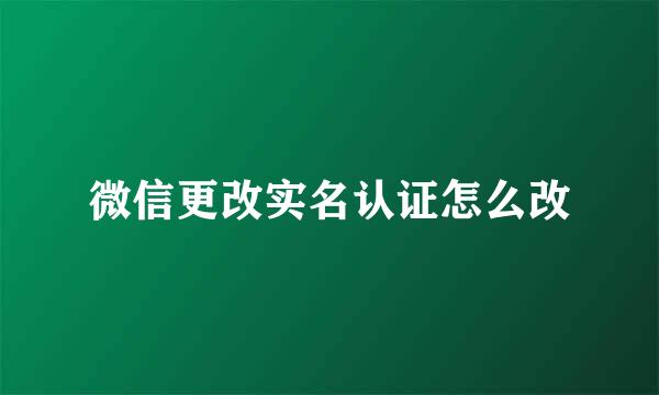 微信更改实名认证怎么改