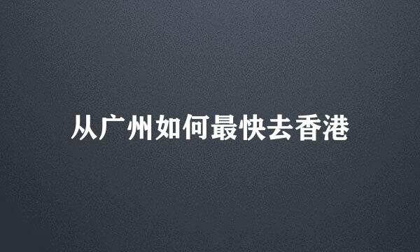 从广州如何最快去香港