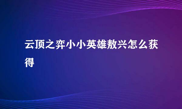 云顶之弈小小英雄敖兴怎么获得