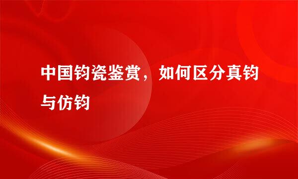 中国钧瓷鉴赏，如何区分真钧与仿钧