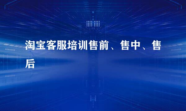 淘宝客服培训售前、售中、售后