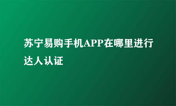 苏宁易购手机APP在哪里进行达人认证