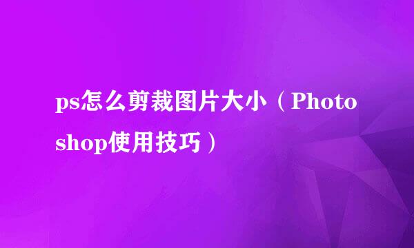 ps怎么剪裁图片大小（Photoshop使用技巧）