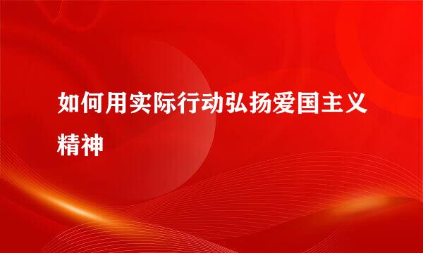 如何用实际行动弘扬爱国主义精神
