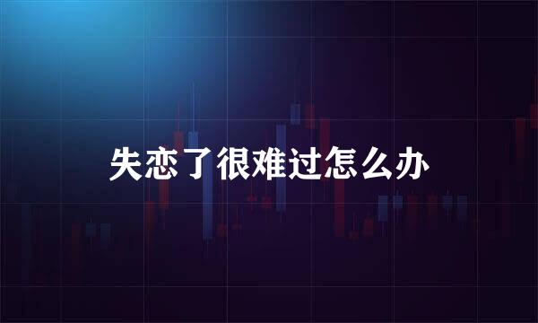 失恋了很难过怎么办
