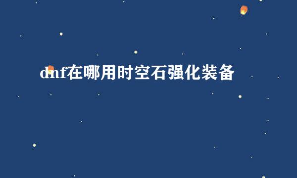 dnf在哪用时空石强化装备