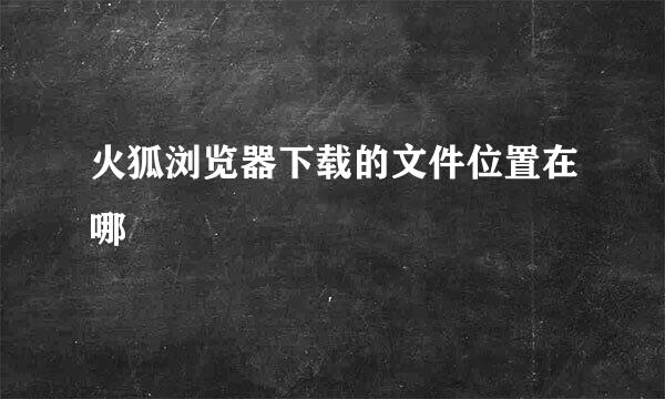 火狐浏览器下载的文件位置在哪