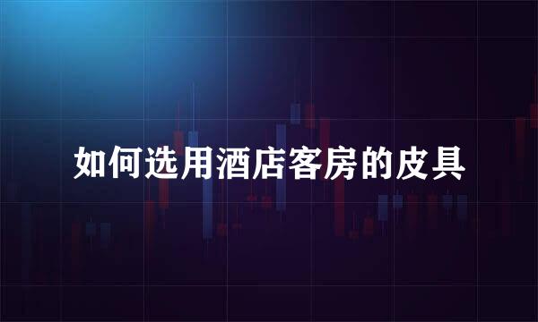 如何选用酒店客房的皮具