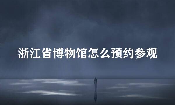 浙江省博物馆怎么预约参观