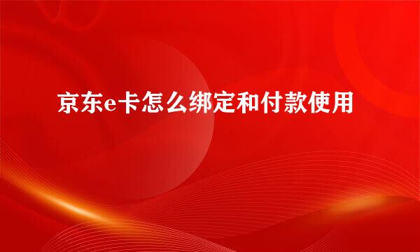 京东e卡怎么绑定和付款使用