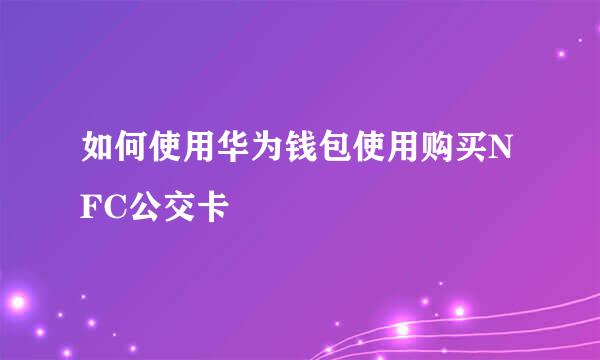 如何使用华为钱包使用购买NFC公交卡