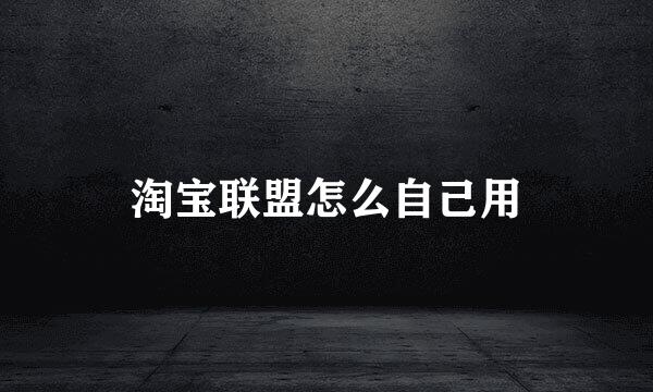 淘宝联盟怎么自己用