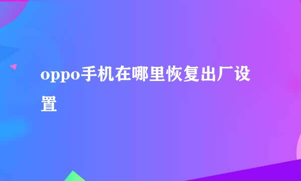 oppo手机在哪里恢复出厂设置