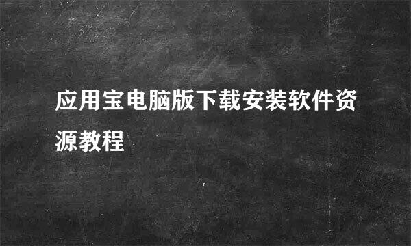 应用宝电脑版下载安装软件资源教程
