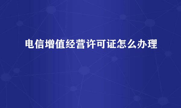 电信增值经营许可证怎么办理