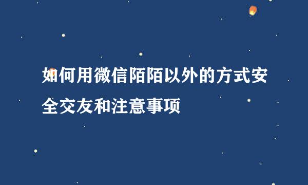 如何用微信陌陌以外的方式安全交友和注意事项