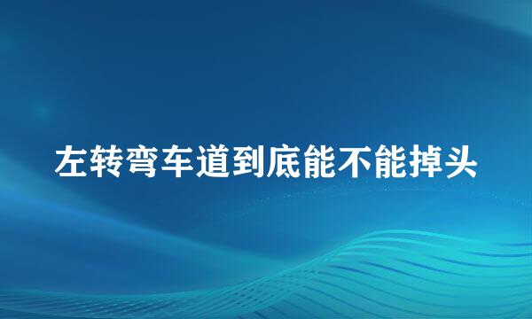 左转弯车道到底能不能掉头