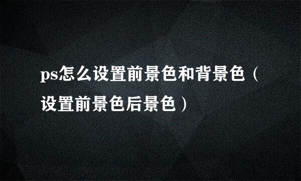 ps怎么设置前景色和背景色（设置前景色后景色）