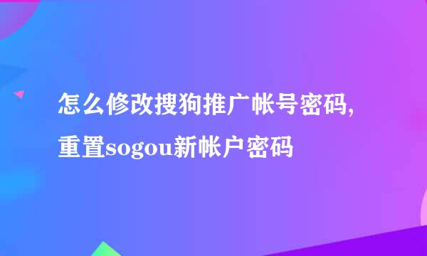 怎么修改搜狗推广帐号密码,重置sogou新帐户密码