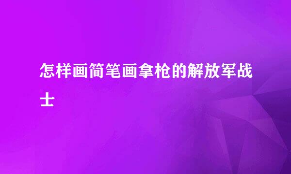 怎样画简笔画拿枪的解放军战士