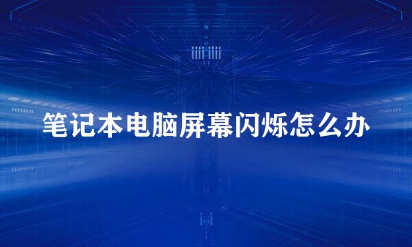 笔记本电脑屏幕闪烁怎么办