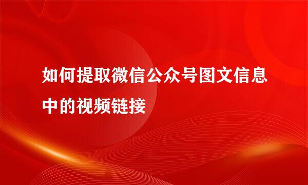 如何提取微信公众号图文信息中的视频链接