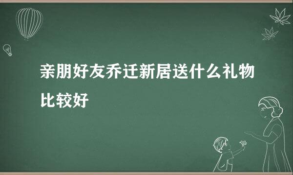 亲朋好友乔迁新居送什么礼物比较好