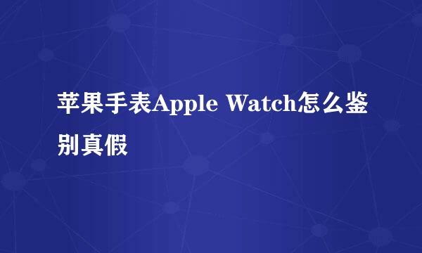 苹果手表Apple Watch怎么鉴别真假