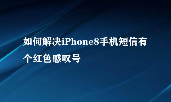 如何解决iPhone8手机短信有个红色感叹号
