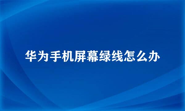 华为手机屏幕绿线怎么办