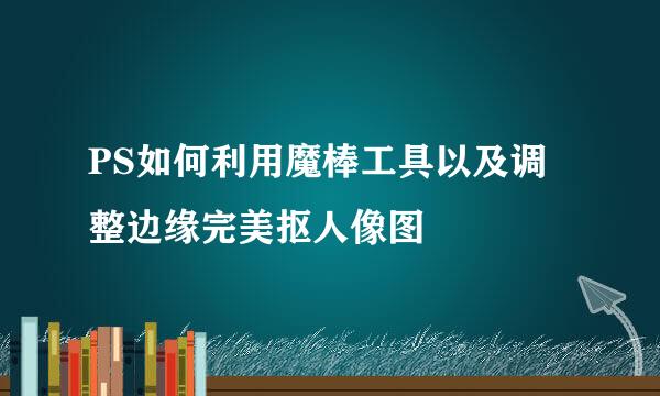 PS如何利用魔棒工具以及调整边缘完美抠人像图