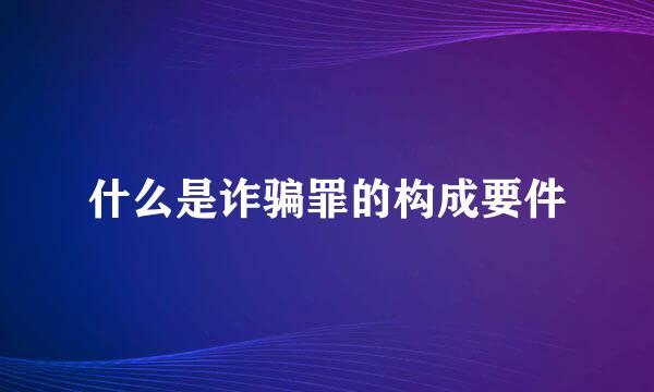 什么是诈骗罪的构成要件