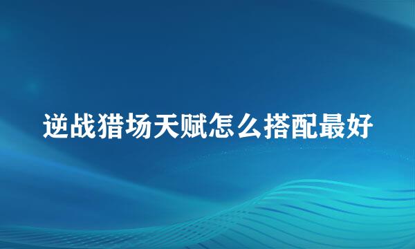 逆战猎场天赋怎么搭配最好