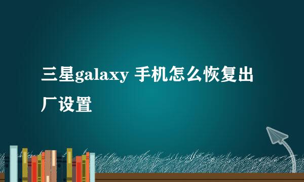 三星galaxy 手机怎么恢复出厂设置