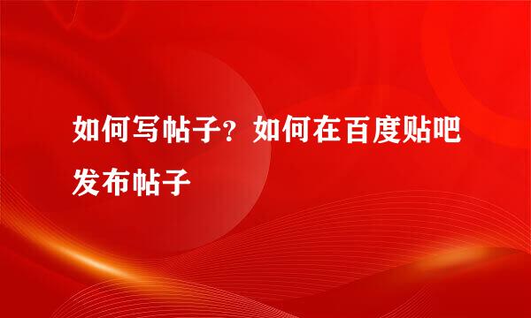 如何写帖子？如何在百度贴吧发布帖子