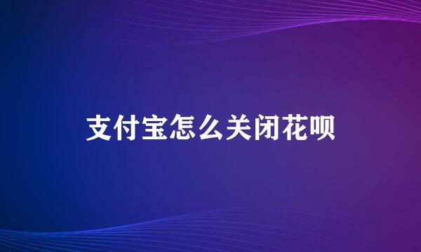 支付宝怎么关闭花呗